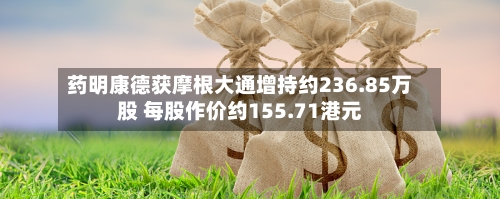 药明康德获摩根大通增持约236.85万股 每股作价约155.71港元-第1张图片
