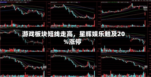 游戏板块短线走高，星辉娱乐触及20%涨停