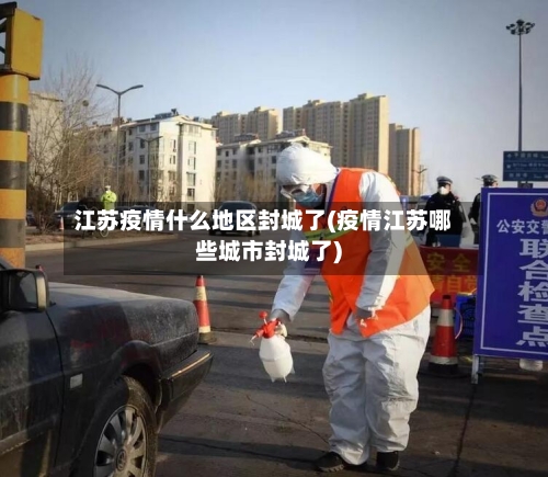江苏疫情什么地区封城了(疫情江苏哪些城市封城了)