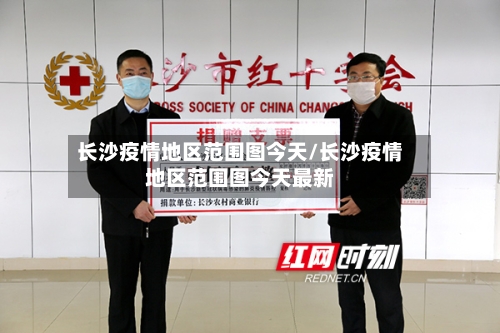 长沙疫情地区范围图今天/长沙疫情地区范围图今天最新