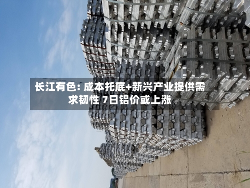 长江有色: 成本托底+新兴产业提供需求韧性 7日铝价或上涨-第1张图片