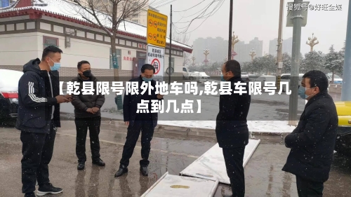 【乾县限号限外地车吗,乾县车限号几点到几点】