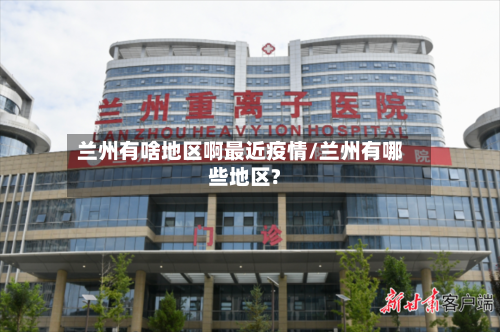 兰州有啥地区啊最近疫情/兰州有哪些地区?