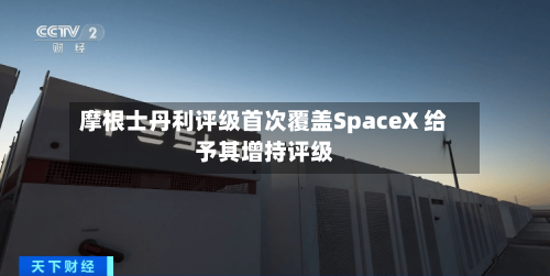 摩根士丹利评级首次覆盖SpaceX 给予其增持评级