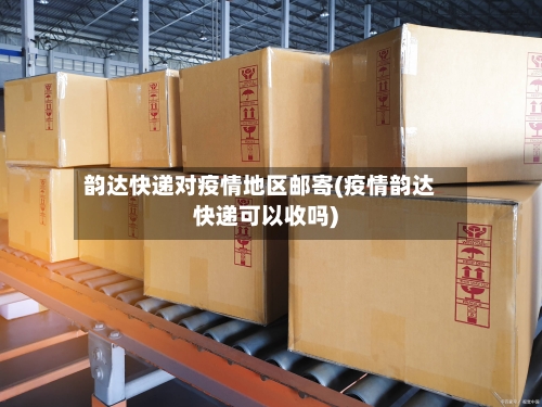 韵达快递对疫情地区邮寄(疫情韵达快递可以收吗)
