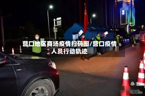 营口地区商场疫情扫码图/营口疫情人员行动轨迹
