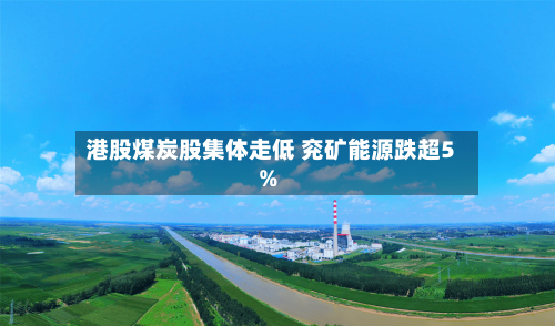 港股煤炭股集体走低 兖矿能源跌超5%