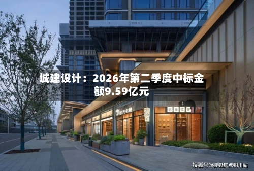 城建设计：2026年第二季度中标金额9.59亿元