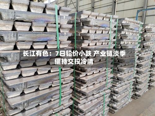 长江有色：7日铅价小跌 产业链淡季僵持交投冷清-第1张图片