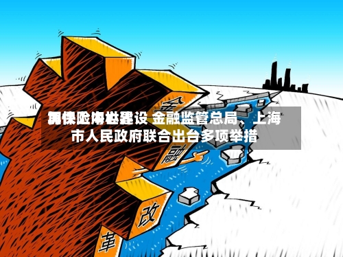 加快上海世界再保险中心建设 金融监管总局、上海市人民政府联合出台多项举措