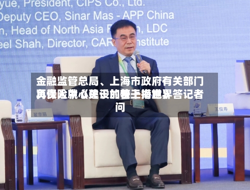 金融监管总局、上海市政府有关部门负责人就《关于加快上海世界再保险中心建设的若干措施》答记者问