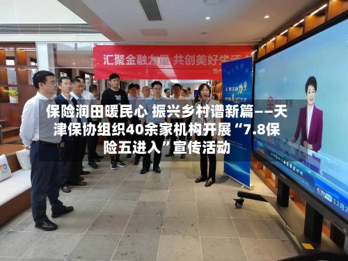 保险润田暖民心 振兴乡村谱新篇——天津保协组织40余家机构开展“7.8保险五进入”宣传活动