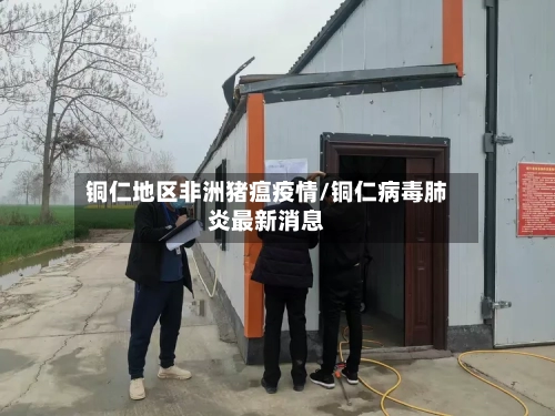 铜仁地区非洲猪瘟疫情/铜仁病毒肺炎最新消息