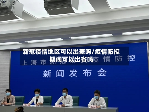 新冠疫情地区可以出差吗/疫情防控期间可以出省吗