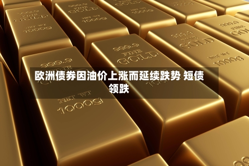 欧洲债券因油价上涨而延续跌势 短债领跌