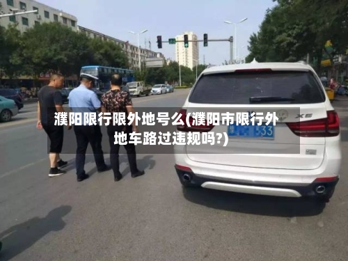 濮阳限行限外地号么(濮阳市限行外地车路过违规吗?)
