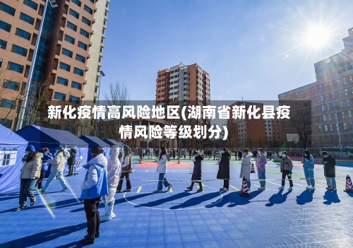 新化疫情高风险地区(湖南省新化县疫情风险等级划分)
