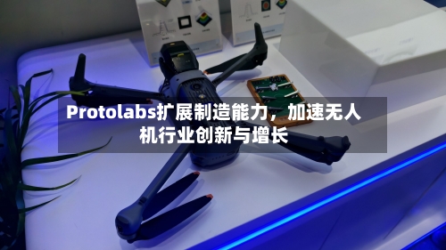 Protolabs扩展制造能力，加速无人机行业创新与增长