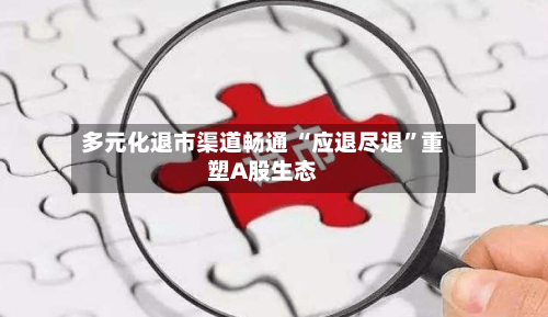 多元化退市渠道畅通 “应退尽退”重塑A股生态