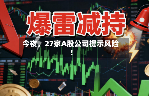 今夜，27家A股公司提示风险！