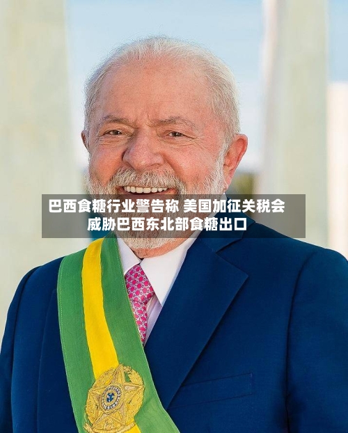 巴西食糖行业警告称 美国加征关税会威胁巴西东北部食糖出口