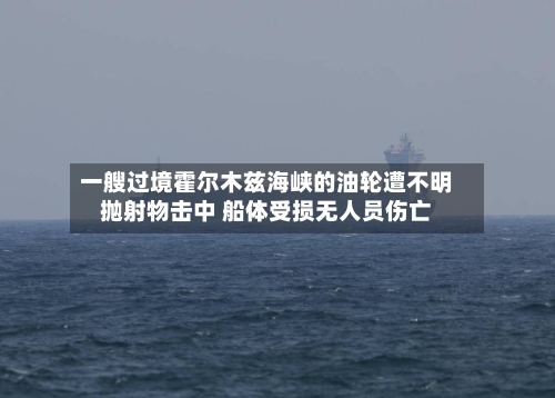 一艘过境霍尔木兹海峡的油轮遭不明抛射物击中 船体受损无人员伤亡