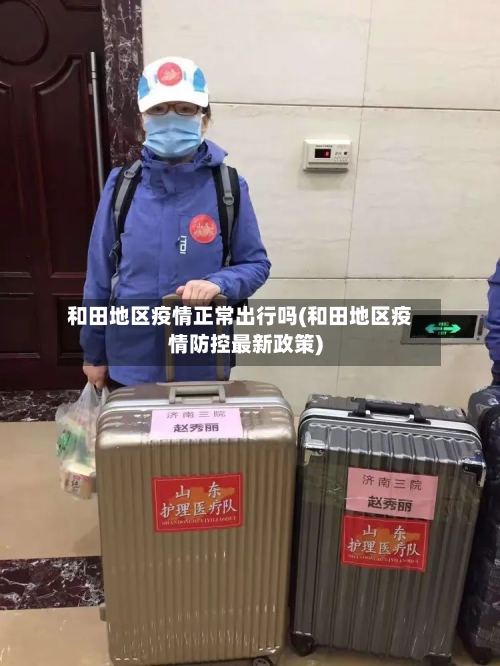 和田地区疫情正常出行吗(和田地区疫情防控最新政策)