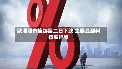 欧洲股市连续第二日下跌 主要受到科技股拖累