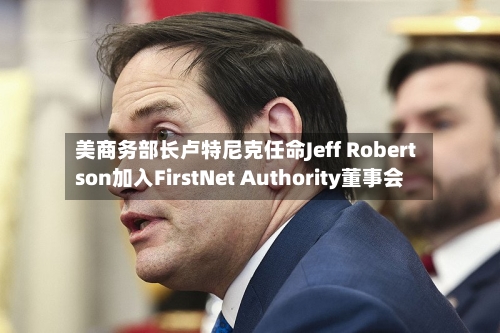 美商务部长卢特尼克任命Jeff Robertson加入FirstNet Authority董事会