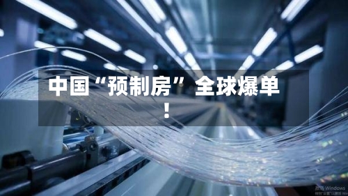 中国“预制房” 全球爆单！