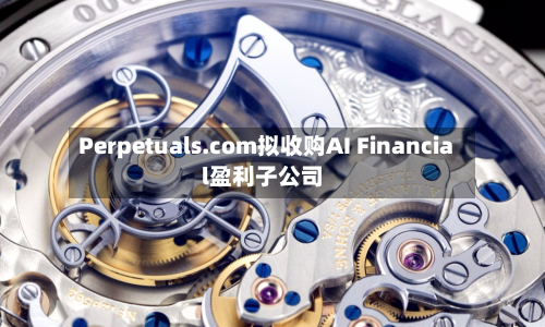 Perpetuals.com拟收购AI Financial盈利子公司