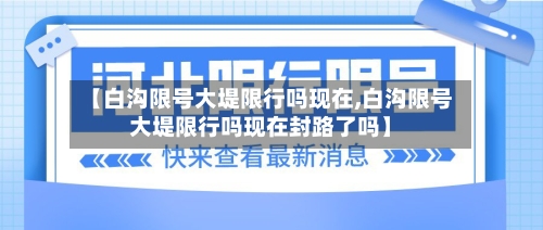 【白沟限号大堤限行吗现在,白沟限号大堤限行吗现在封路了吗】