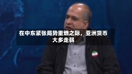 在中东紧张局势重燃之际，亚洲货币大多走弱