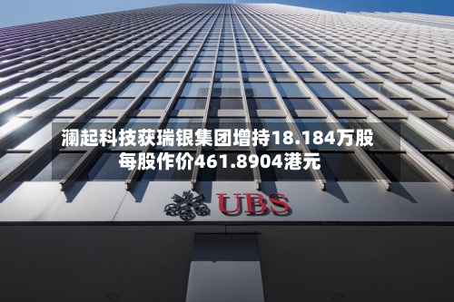 澜起科技获瑞银集团增持18.184万股 每股作价461.8904港元-第1张图片
