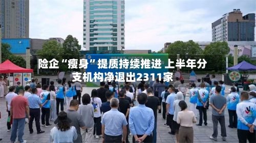 险企“瘦身”提质持续推进 上半年分支机构净退出2311家