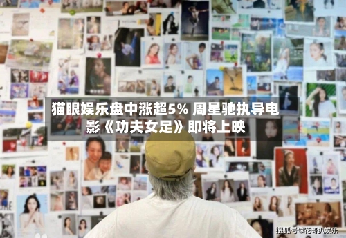 猫眼娱乐盘中涨超5% 周星驰执导电影《功夫女足》即将上映-第1张图片