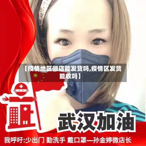 【疫情地区微店能发货吗,疫情区发货能收吗】