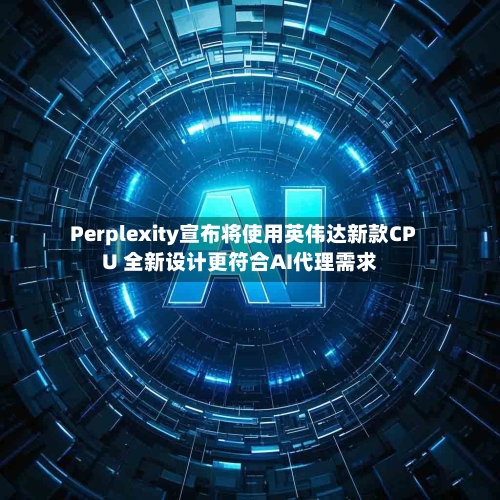 Perplexity宣布将使用英伟达新款CPU 全新设计更符合AI代理需求