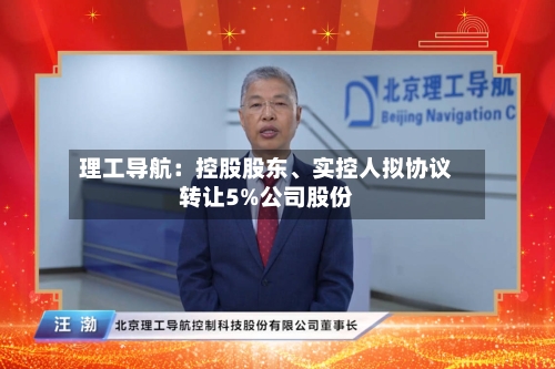 理工导航:控股股东、实控人拟协议转让5%公司股份