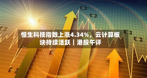 恒生科技指数上涨4.34%，云计算板块持续活跃｜港股午评