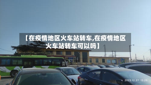 【在疫情地区火车站转车,在疫情地区火车站转车可以吗】