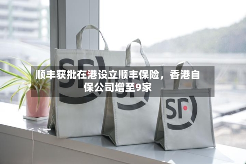 顺丰获批在港设立顺丰保险,香港自保公司增至9家