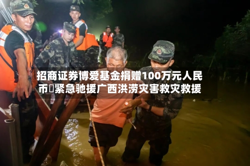 招商证券博爱基金捐赠100万元人民币 紧急驰援广西洪涝灾害救灾救援
