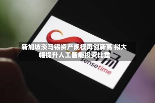 新加坡淡马锡资产规模再创新高 拟大幅提升人工智能投资比重
