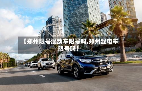 【郑州限号混动车限号吗,郑州混电车限号吗】