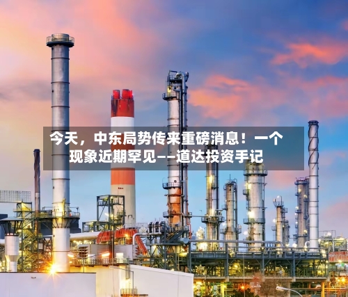 今天，中东局势传来重磅消息！一个现象近期罕见——道达投资手记