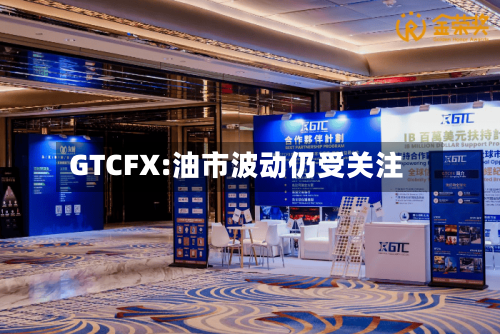 GTCFX:油市波动仍受关注-第1张图片