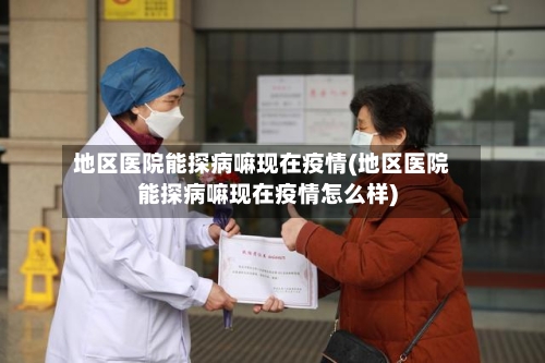 地区医院能探病嘛现在疫情(地区医院能探病嘛现在疫情怎么样)