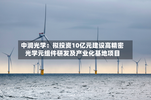 中润光学：拟投资10亿元建设高精密光学元组件研发及产业化基地项目
