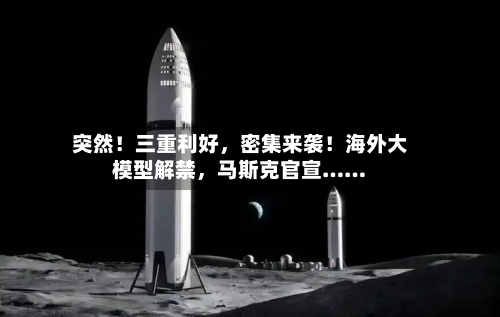 突然！三重利好，密集来袭！海外大模型解禁，马斯克官宣……
